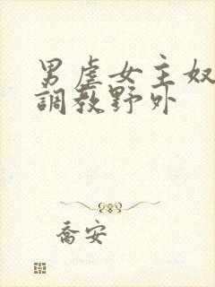 男虐女主奴np调教野外