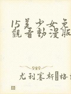 15美少女免费观看动漫版第三集
