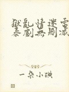 狱乱情迷电视剧泰剧无删减