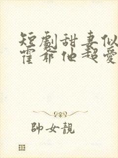 短剧甜妻似火,霍爷他超爱