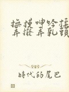 抚摸呻吟揉搓抠弄拨弄乳头诱奸