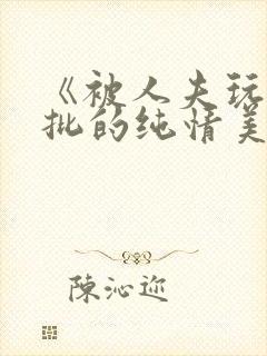 《被人夫玩坏嫩批的纯情美人(双性受)》