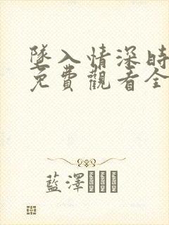 坠入情深时短剧免费观看全集高清版