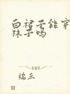 白裙子能穿黑色袜子吗