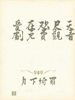 爱在咫尺天涯短剧免费观看全集