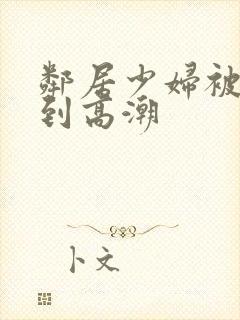 邻居少妇被我爽到高潮