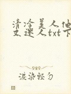 清冷美人他脆弱又迷人txt下载