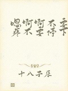 嗯啊啊不要了好疼不要停下不要嗯啊嗯……啊