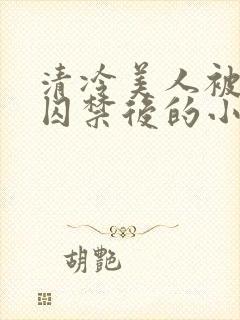 清冷美人被疯批囚禁后的小说免费阅读