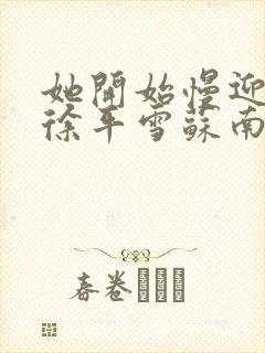 她开始慢迎迎合徐平雪苏南风