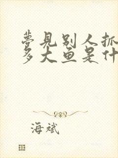 梦见别人抓了很多大鱼是什么征兆