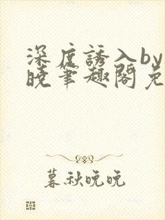 深度诱入by欲晓笔趣阁免费阅读小说