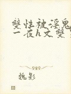 双性被淫鬼干了一夜h文双男