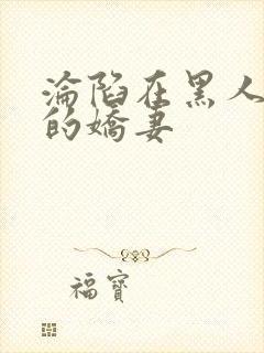 沦陷在黑人胯下的娇妻