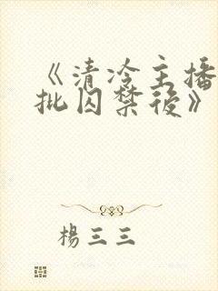 《清冷主播被疯批囚禁后》为什么搜