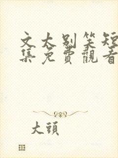 文太别笑短剧全集免费观看完整版