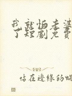 我就怕老婆怎么了短剧免费观看全集高清