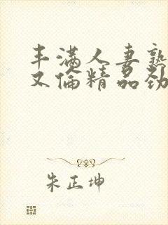 丰满人妻熟妇乱又伦精品劲