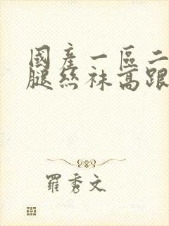 国产一区二区长腿丝袜高跟鞋