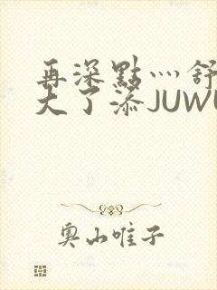 再深点灬舒服灬大了添JUWU