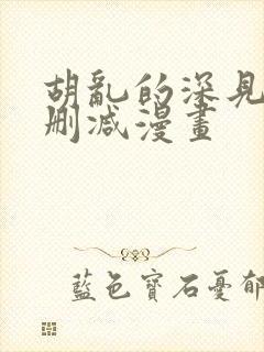 胡乱的深见君未删减漫画