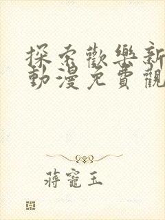 探索欢乐新境界动漫免费观看