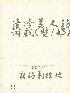 清冷美人的神奇游戏(双/奶)