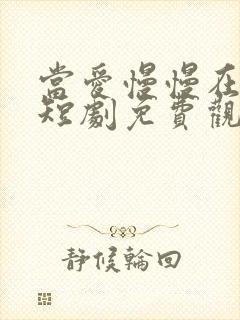 当爱慢慢在靠近短剧免费观看