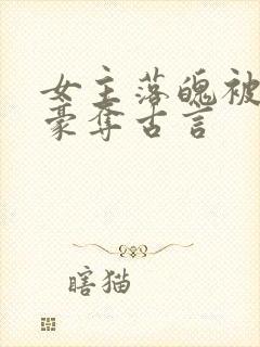 女主落魄被强取豪夺古言