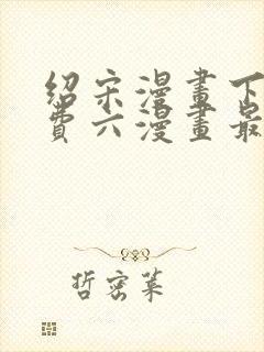 绍宋漫画下拉免费六漫画最新章节