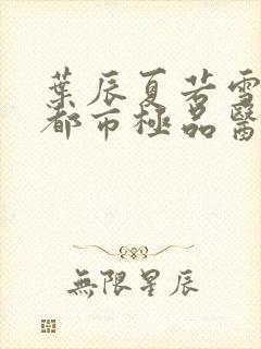 叶辰夏若雪孙怡都市极品医神