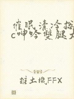 催眠清冷总裁被c呻吟双腿大开