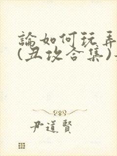 论如何玩弄美人(丑攻合集)最新章节内