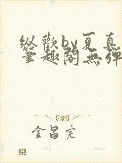 纵欢by夏真真笔趣阁无弹窗最新章节更