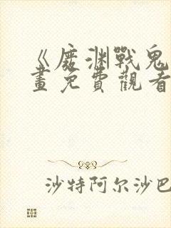 《废渊战鬼》漫画免费观看下拉式