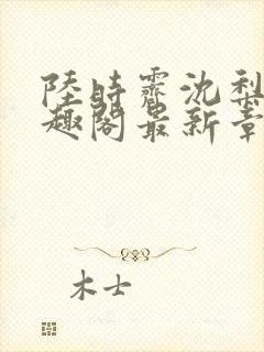 陆时霁沈梨初笔趣阁最新章节更新