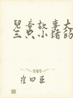 儿童故事大全《三只小猪的故事》