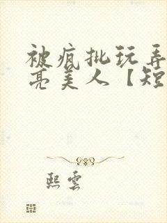 被疯批玩弄的漂亮美人【短篇合封面