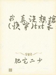 我真没想抢男主(快穿)txt未删减版