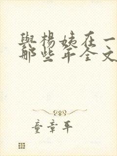 与杨姨在一起的那些年全文免费阅读