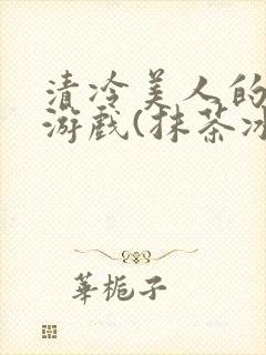 清冷美人的神奇游戏(抹茶冰沙)海棠搜书