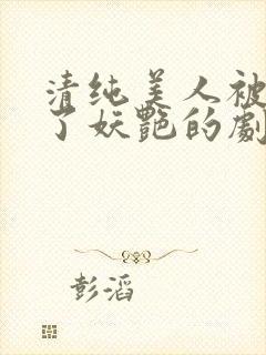 清纯美人被迫拿了妖艳的剧本小说免费阅读