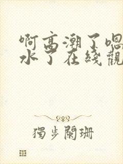 啊高潮了嗯～喷水了在线观看