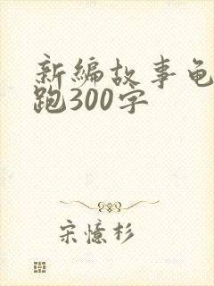 新编故事龟兔赛跑300字