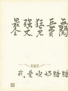 最强狂兵无弹窗全文免费阅读