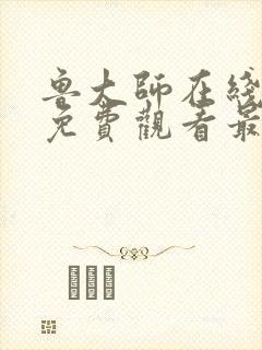 鲁大师在线观看免费观看最新集数