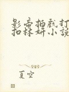 影帝拍戏打开暗扣林妍小说笔趣阁