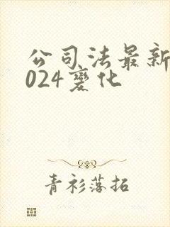 公司法最新版2024变化