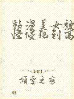 动漫美女被触手怪侵犯到高潮