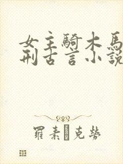 女主骑木马上酷刑古言小说